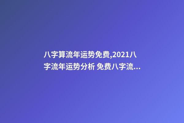 八字算流年运势免费,2021八字流年运势分析 免费八字流年运程详批,请帮忙详批八字和流年!-第1张-观点-玄机派